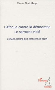 L'Afrique contre la démocratie, le serment violé. L'image sombre d'un continent en déclin - Noah Mvogo Thomas
