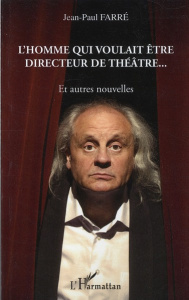 L'homme qui voulait être directeur de théâtre... Et autres nouvelles - Farré Jean-Paul