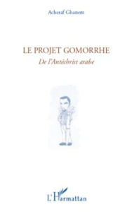 Le projet Gomorrhe. De l'Antéchrist arabe - Ghanem Acheraf