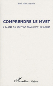 Comprendre le Mvet. A partir du récit de Zong Mdizi Mi'obame - Abessole Paul Mba