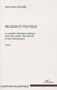 Religion et politique. Tome 2, la question théologico-politique chez Karl Löwith, Carl Schmitt et Ha - Ogougbe Albert Dossa
