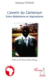 L'avenir du Cameroun. Entre fédéralisme et régionalisme - Toukam Dieudonné ; Aboya Endong Manassé