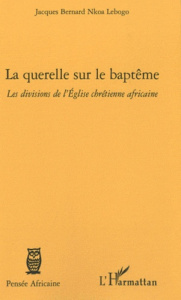 La querelle sur le baptême. Les divisions de l'Eglise chrétienne africaine - Nkoa Lebogo Jacques Bernard