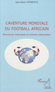 L'aventure mondiale du football africain. Rencontres historiques et victoires mémorables - Nzekoue Jean-Marie