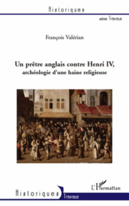 Un prêtre anglais contre Henri IV, archéologie d'une haine religieuse - Valérian François