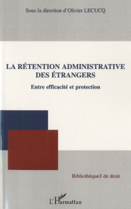 LA RETENTION ADMINISTRATIVE DES ETRANGERS - ENTRE EFFICACITE ET PROTECTION - LECUCQ OLIVIER