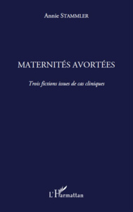 Maternités avortées. Trois fictions issues de cas cliniques - Stammler Annie