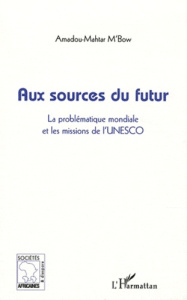 Aux sources du futur. La problématique mondiale et les missions de l'UNESCO - M'Bow Amadou Mahtar