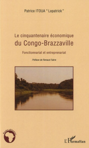 Le cinquantaire économique du Congo-Brazzaville. Fonctionnariat et entreprenariat - Itoua Patrice ; Fabre Renaud