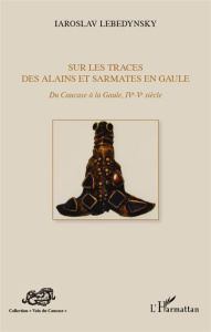 Sur les traces des Alains et Sarmates en Gaule. Du Caucase à la Gaule, IVe-Ve siècle - Lebedynsky Iaroslav