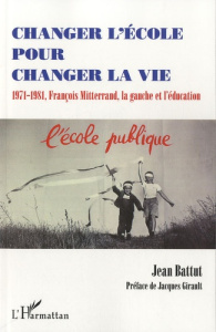 Changer l'école pour changer la vie. 1971-1981, François Mitterrand, la gauche et l'éducation - Battut Jean ; Girault Jacques