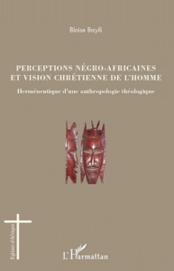 Perceptions négro-africaines et vision chrétienne de l'homme. Herméneutique d'une anthropologie théo - Bayili Blaise