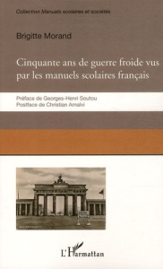 Cinquante ans de guerre froide. Le conflit Est-Ouest raconté par les manuels scolaires français - Morand Brigitte ; Soutou Georges-Henri ; Amalvi Ch