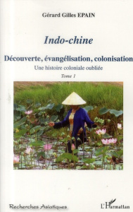 Indo-chine. Une histoire coloniale oubliée Tome 1, Découverte, évangélisation, colonisation - Epain Gérard-Gilles