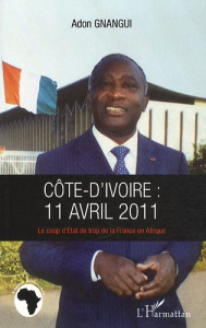 Côte d'Ivoire : 11 avril 2011. Le coup d'Etat de trop de la France en Afrique - Gnangui Adon