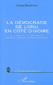 La démocratie de l'ONU en Côte d'Ivoire. Du "machin" de De Gaulle au bras armé de la Françafrique - Baniafouna Calixte