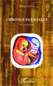 Chroniques foetales. Récit tératologique - Sandral André