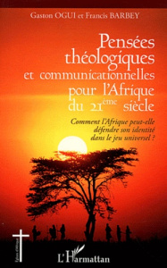Pensées théologiques et communicationnelles pour l'Afrique du 21e siècle. Comment l'Afrique peut-ell - Ogui Gaston ; Barbey Francis