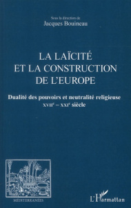 La laïcité et la construction de l'Europe. Dualité des pouvoirs et neutralité religieuse XVIIe-XXIe - Bouineau Jacques ; Kasparian Burt