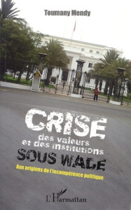 Crise des valeurs et des institutions sous Wade. Aux origines de l'incompétence politique - Mendy Toumany