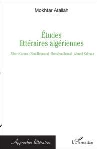 Etudes littéraires algériennes. Albert Camus, Nina Bouraoui, Boualem Sansal, Ahmed Kalouaz - Atallah Mokhtar