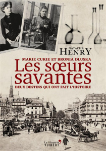 Les soeurs savantes. Marie Curie et Bronia Dluska, deux destins qui ont fait l'histoire - Henry Natacha