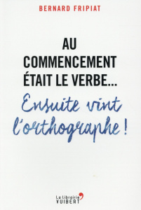 Au commencement était le verbe... Ensuite vint l'orthographe ! - Fripiat Bernard