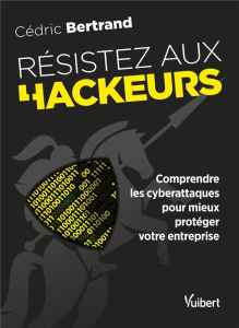 Résistez aux hackeurs ! Comprendre les cyberattaques pour mieux protéger votre entreprise - Bertrand Cédric