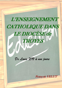 L'enseignement catholique dans le diocèse de Troyes. De Louis XIV à nos jours - Velut François