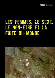 Les femmes, le sexe, le non-être et la fuite du monde. Un roman sauvage - Alcopa Pierre