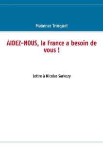 Aidez-nous, la France a besoin de vous ! Lettre à Nicolas Sarkozy - Trinquet Maxence
