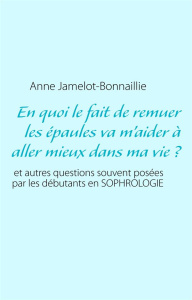 En quoi le fait de remuer les épaules va m'aider à aller mieux dans ma vie ? Et autres questions sou - Jamelot-Bonnaillie Anne