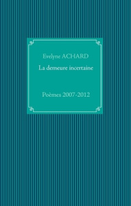 La demeure incertaine. Poèmes 2007-2012 - Achard Evelyne
