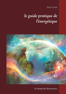 Le guide pratique de l'énergétique. Le champ des découvertes - Louis Iona
