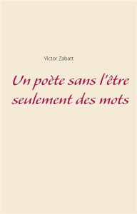 Un poète sans l'être seulement des mots - Zabatt Victor