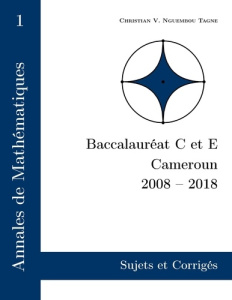 Annales de mathématiques Baccalauréat C et E, Cameroun, 2008-2018. Sujets et corrigés - Nguembou Tagne Christian Valéry