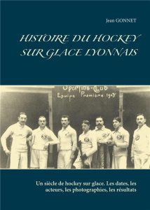 Histoire du hockey sur glace lyonnais. Un siècle de hockey sur glace. Les dates, les acteurs, les ph - Gonnet Jean