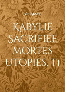 Kabylie sacrifiée. Mortes utopies - Aksel Victor
