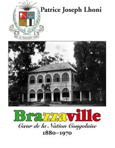 Brazzaville. Coeur de la Nation Congolaise 1880-1970 - Lhoni Patrice Joseph
