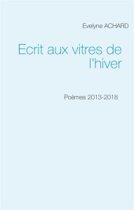 Ecrit aux vitres de l'hiver. Poèmes 2013-2018 - Achard Evelyne