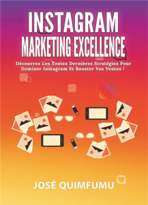 Instagram marketing excellence. Découvrez les toutes dernières stratégies pour dominer Instagram et - Quimfumu José