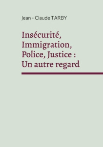 Insécurité, Immigration, Police, Justice : Un autre regard. Sortir de la spirale de l'horreur - Tarby Jean-Claude