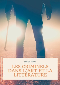 Les criminels dans l'art et la littérature. Les représentations artistiques et littéraires des seria - Ferri Enrico