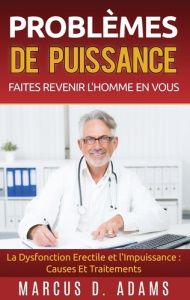 Problèmes de puissance : faites revenir l'homme en vous. La Dysfonction Erectile et l'Impuissance : - Adams Marcus D.