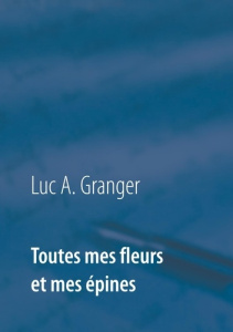 Toutes mes fleurs et mes épines. Mon ultime recueil de chants et de poésie - Granger Luc-A