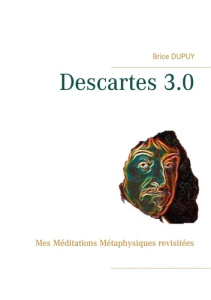Descartes 3.0. Mes Méditations Métaphysiques revisitées - Dupuy Brice