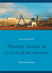 Histoires choisies de Lyon et de ses environs. Récits historiques - Tijet Jean-Jacques