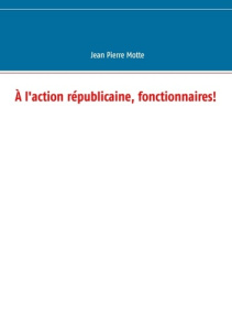 A l'action républicaine, fonctionnaires ! - Motte Jean-Pierre