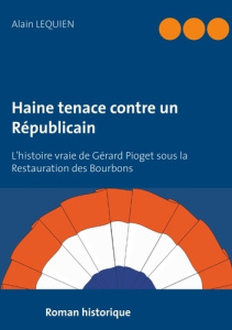 Haine tenace contre un Républicain. L'histoire vraie de Gérard Pioget sous la Restauration des Bourb - Lequien Alain