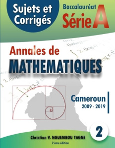 Annales de Mathématiques, Baccalauréat A, Cameroun, 2009-2019. Sujets et Corrigés - Nguembou Tagne Christian Valéry